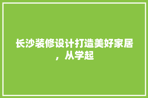 长沙装修设计打造美好家居，从学起  第1张