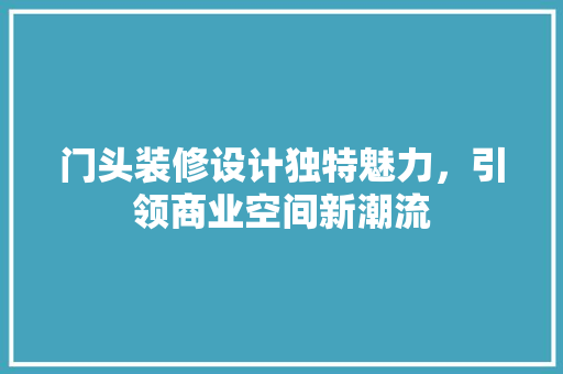 门头装修设计独特魅力，引领商业空间新潮流  第1张