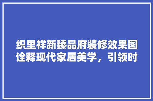 织里祥新臻品府装修效果图诠释现代家居美学，引领时尚潮流