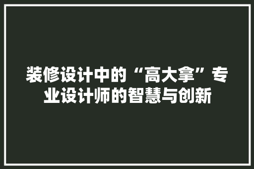 装修设计中的“高大拿”专业设计师的智慧与创新  第1张