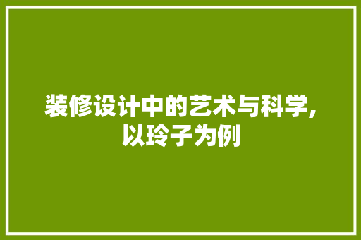 装修设计中的艺术与科学,以玲子为例