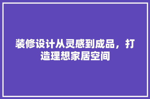 装修设计从灵感到成品，打造理想家居空间