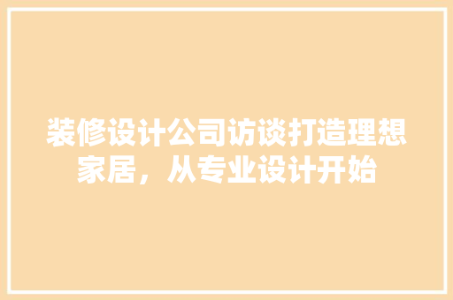 装修设计公司访谈打造理想家居，从专业设计开始