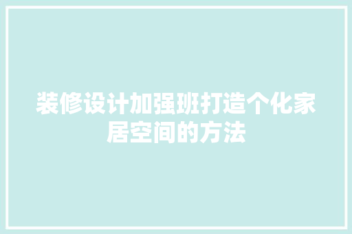 装修设计加强班打造个化家居空间的方法