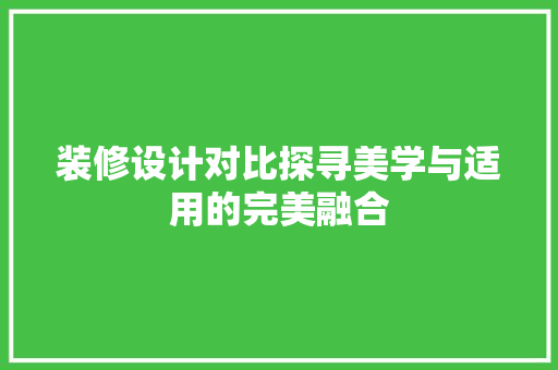 装修设计对比探寻美学与适用的完美融合