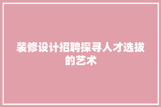 装修设计招聘探寻人才选拔的艺术  第1张