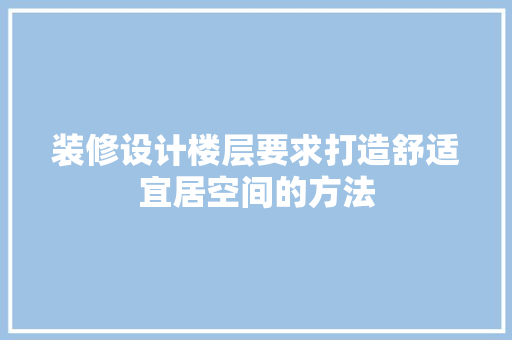 装修设计楼层要求打造舒适宜居空间的方法