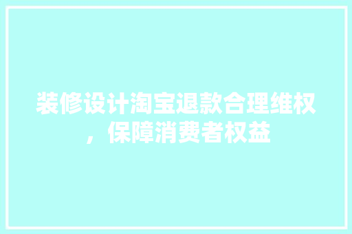 装修设计淘宝退款合理维权，保障消费者权益  第1张