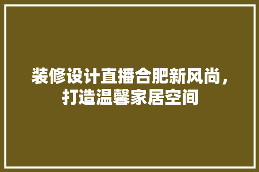 装修设计直播合肥新风尚，打造温馨家居空间  第1张