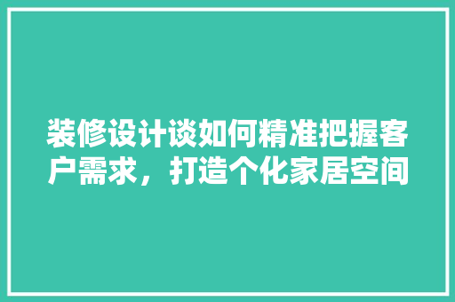 装修设计谈如何精准把握客户需求，打造个化家居空间  第1张