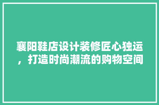 襄阳鞋店设计装修匠心独运，打造时尚潮流的购物空间