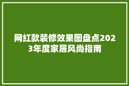 网红款装修效果图盘点2023年度家居风尚指南