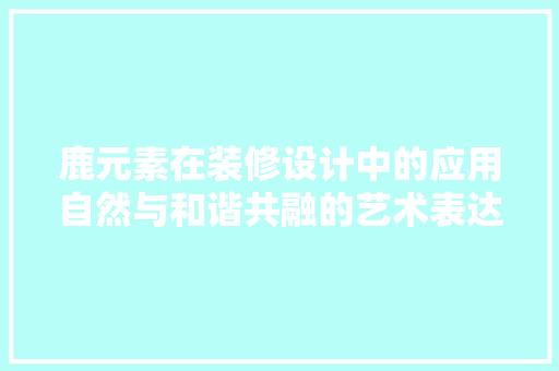 鹿元素在装修设计中的应用自然与和谐共融的艺术表达