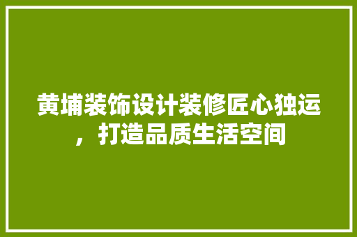 黄埔装饰设计装修匠心独运，打造品质生活空间
