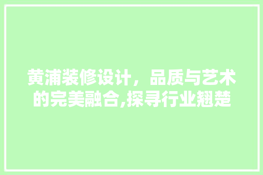 黄浦装修设计，品质与艺术的完美融合,探寻行业翘楚的匠心独运  第1张