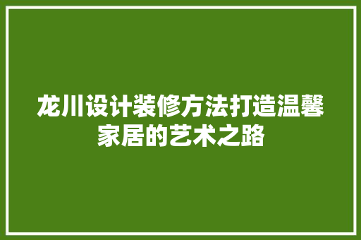 龙川设计装修方法打造温馨家居的艺术之路