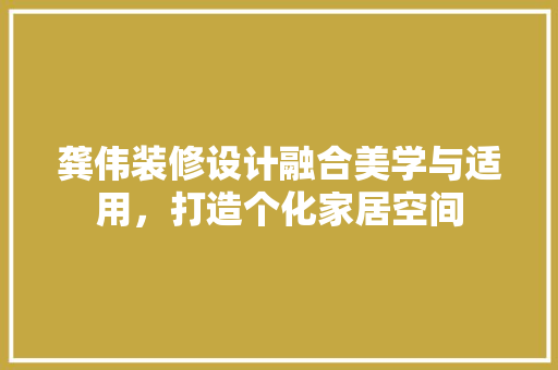 龚伟装修设计融合美学与适用，打造个化家居空间