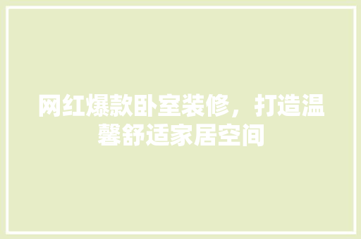 网红爆款卧室装修，打造温馨舒适家居空间