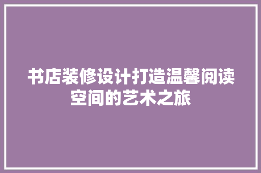 书店装修设计打造温馨阅读空间的艺术之旅