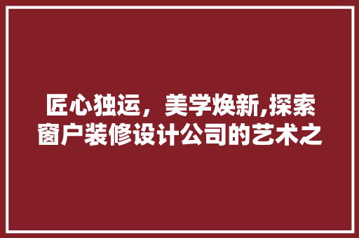 匠心独运，美学焕新,探索窗户装修设计公司的艺术之旅