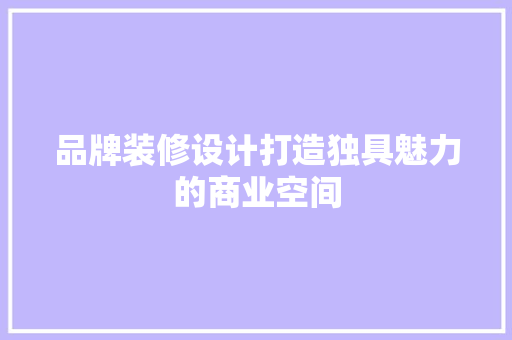 品牌装修设计打造独具魅力的商业空间