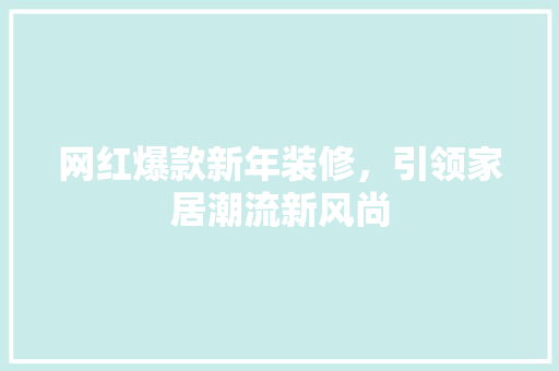 网红爆款新年装修，引领家居潮流新风尚