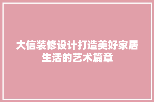 大信装修设计打造美好家居生活的艺术篇章