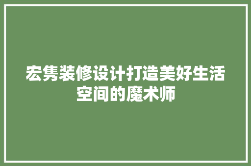 宏隽装修设计打造美好生活空间的魔术师