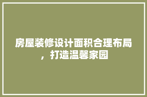 房屋装修设计面积合理布局，打造温馨家园  第1张