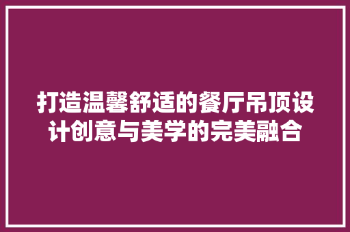 打造温馨舒适的餐厅吊顶设计创意与美学的完美融合