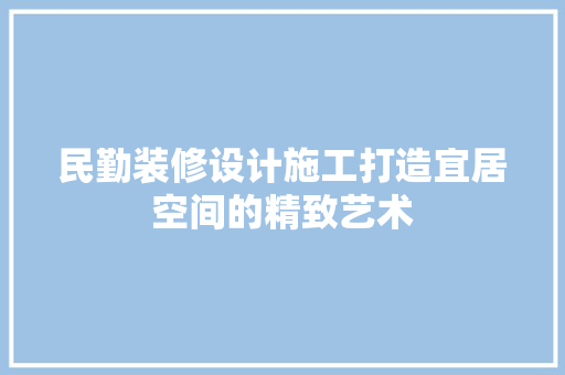 民勤装修设计施工打造宜居空间的精致艺术