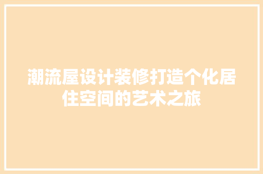 潮流屋设计装修打造个化居住空间的艺术之旅  第1张