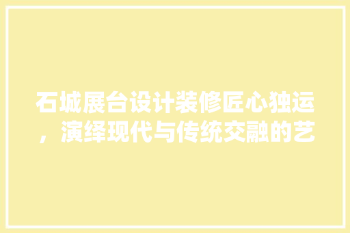 石城展台设计装修匠心独运，演绎现代与传统交融的艺术篇章
