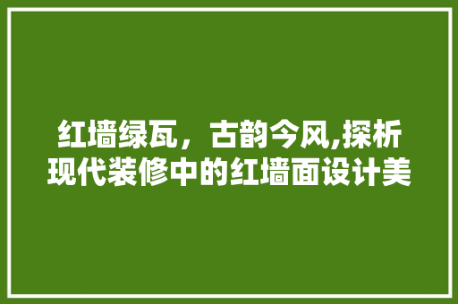 红墙绿瓦，古韵今风,探析现代装修中的红墙面设计美学