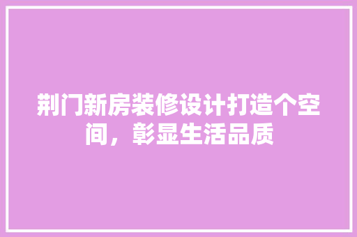 荆门新房装修设计打造个空间，彰显生活品质