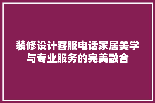 装修设计客服电话家居美学与专业服务的完美融合