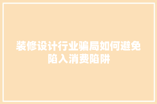 装修设计行业骗局如何避免陷入消费陷阱  第1张