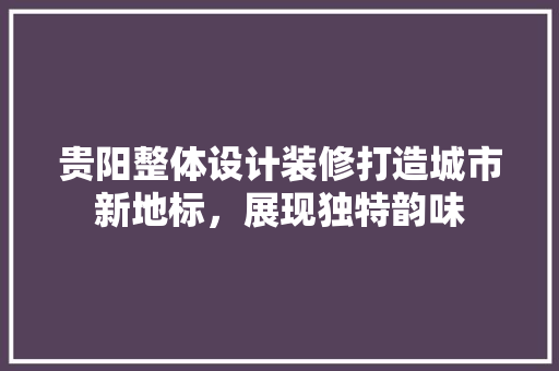 贵阳整体设计装修打造城市新地标，展现独特韵味