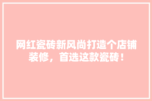 网红瓷砖新风尚打造个店铺装修，首选这款瓷砖！
