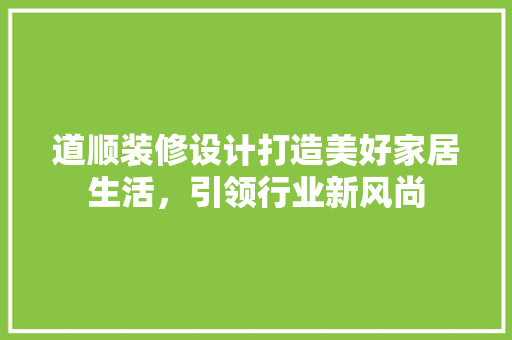 道顺装修设计打造美好家居生活，引领行业新风尚  第1张