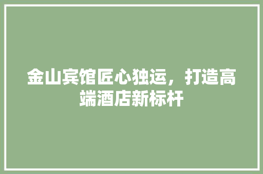 金山宾馆匠心独运，打造高端酒店新标杆