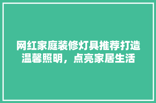 网红家庭装修灯具推荐打造温馨照明，点亮家居生活