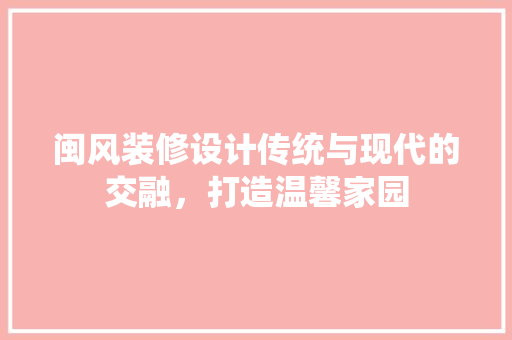 闽风装修设计传统与现代的交融，打造温馨家园