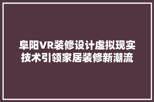 阜阳VR装修设计虚拟现实技术引领家居装修新潮流