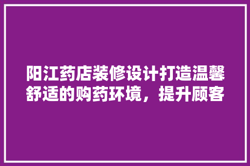 阳江药店装修设计打造温馨舒适的购药环境，提升顾客满意度