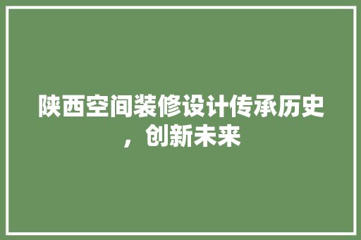 陕西空间装修设计传承历史，创新未来