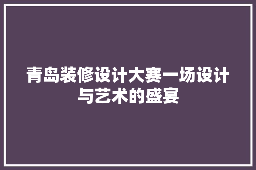 青岛装修设计大赛一场设计与艺术的盛宴