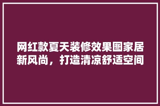 网红款夏天装修效果图家居新风尚，打造清凉舒适空间