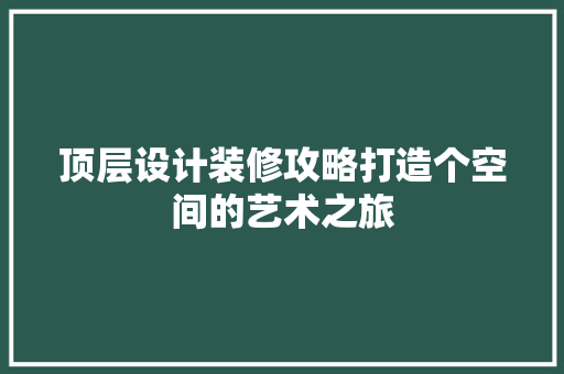 顶层设计装修攻略打造个空间的艺术之旅