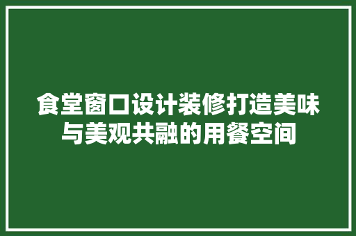食堂窗口设计装修打造美味与美观共融的用餐空间  第1张